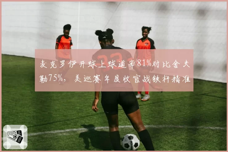 麦克罗伊开球上球道率81%对比舍夫勒75%，美巡赛年度收官战铁杆精准度成关键