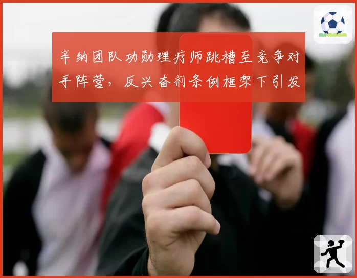 辛纳团队功勋理疗师跳槽至竞争对手阵营，反兴奋剂条例框架下引发角色冲突争议