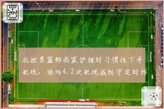 北控男篮邹雨宸护框时习惯性下手犯规，场均4.2次犯规成防守定时炸弹