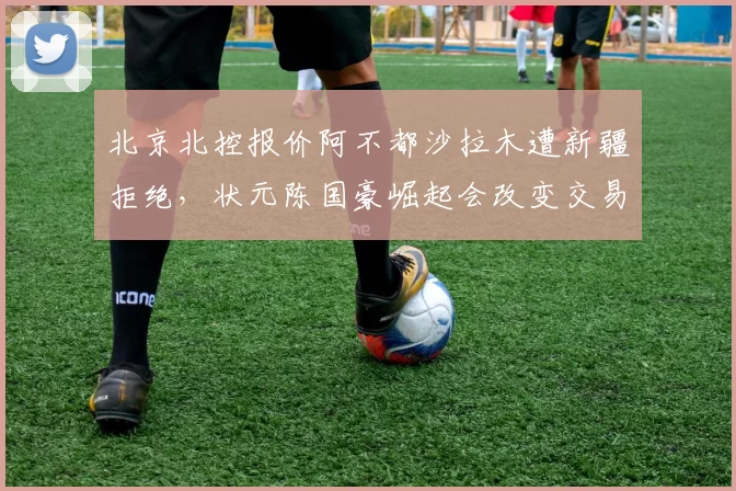 北京北控报价阿不都沙拉木遭新疆拒绝，状元陈国豪崛起会改变交易格局？