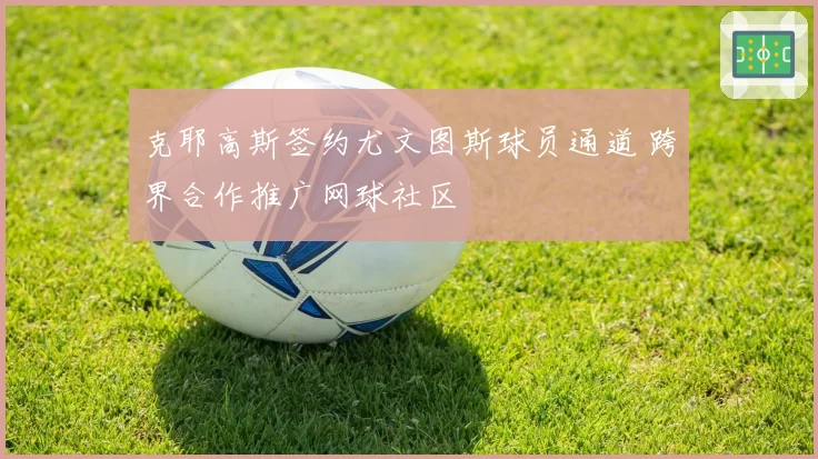克耶高斯签约尤文图斯球员通道 跨界合作推广网球社区