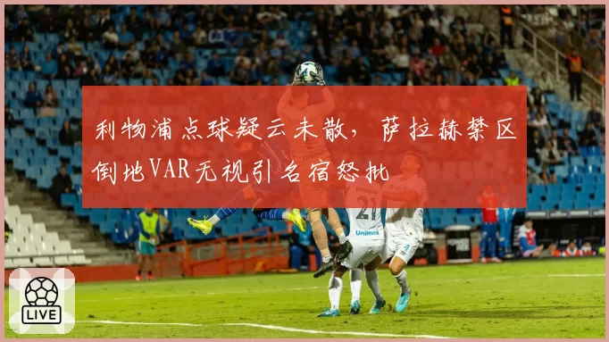 利物浦点球疑云未散，萨拉赫禁区倒地VAR无视引名宿怒批