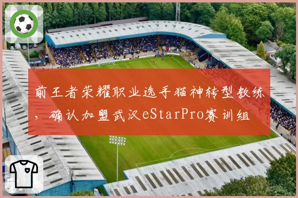 前王者荣耀职业选手猫神转型教练，确认加盟武汉eStarPro赛训组