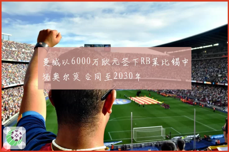 曼城以6000万欧元签下RB莱比锡中场奥尔莫 合同至2030年